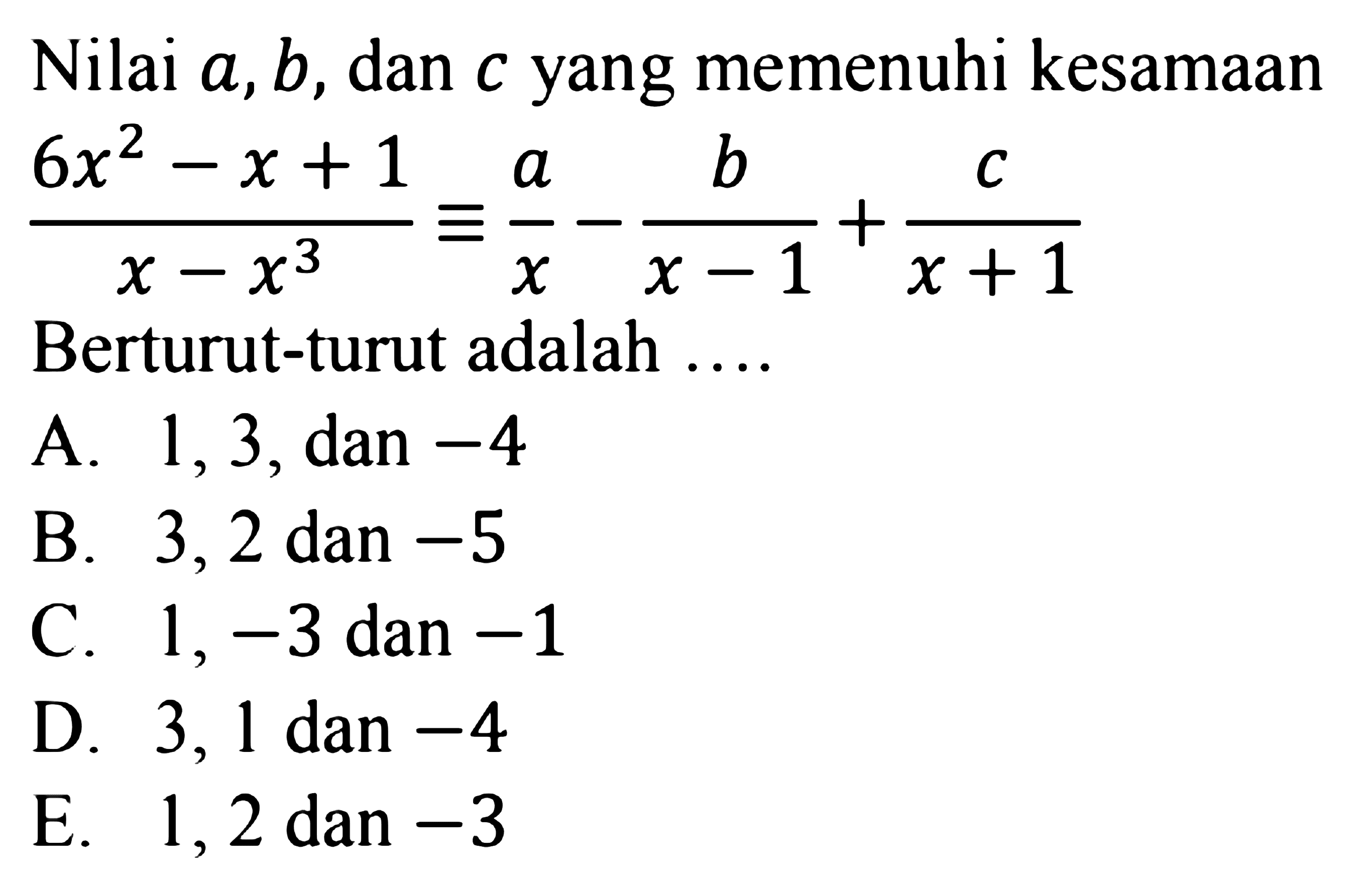 Nilai a, b, dan c yang memenuhi kesamaan (6x^2-x+1)/(x-x^3)=a/x-b/(x-1)+c/(x+1) Berturut-turut adalah ....