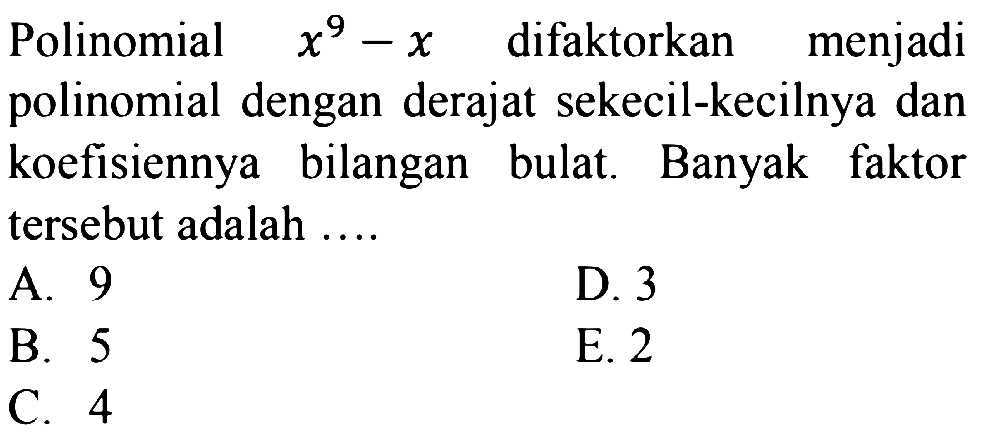 Polinomial x^9 - x difaktorkan menjadi polinomial dengan derajat sekecil-kecilnya dan koefisiennya bilangan bulat. Banyak faktor tersebut adalah... A. 9 D. 3 B. 5 E. 2 C. 4