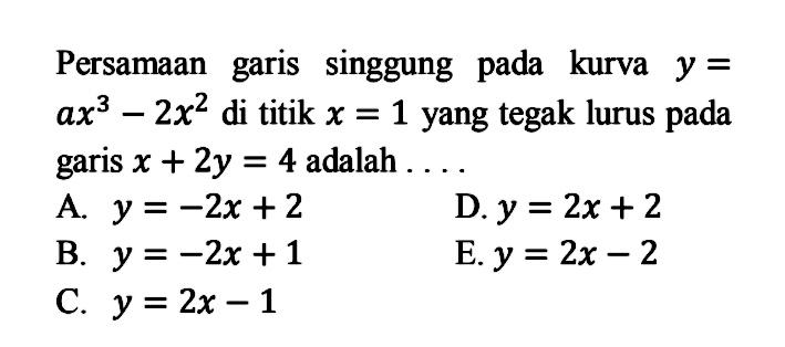 Persamaan garis singgung pada kurva  y=   a x^3-2 x^2  di titik  x=1  yang tegak lurus pada garis  x+2 y=4  adalahA.  y=-2 x+2 D.  y=2 x+2 B.  y=-2 x+1 E.  y=2 x-2 C.  y=2 x-1 