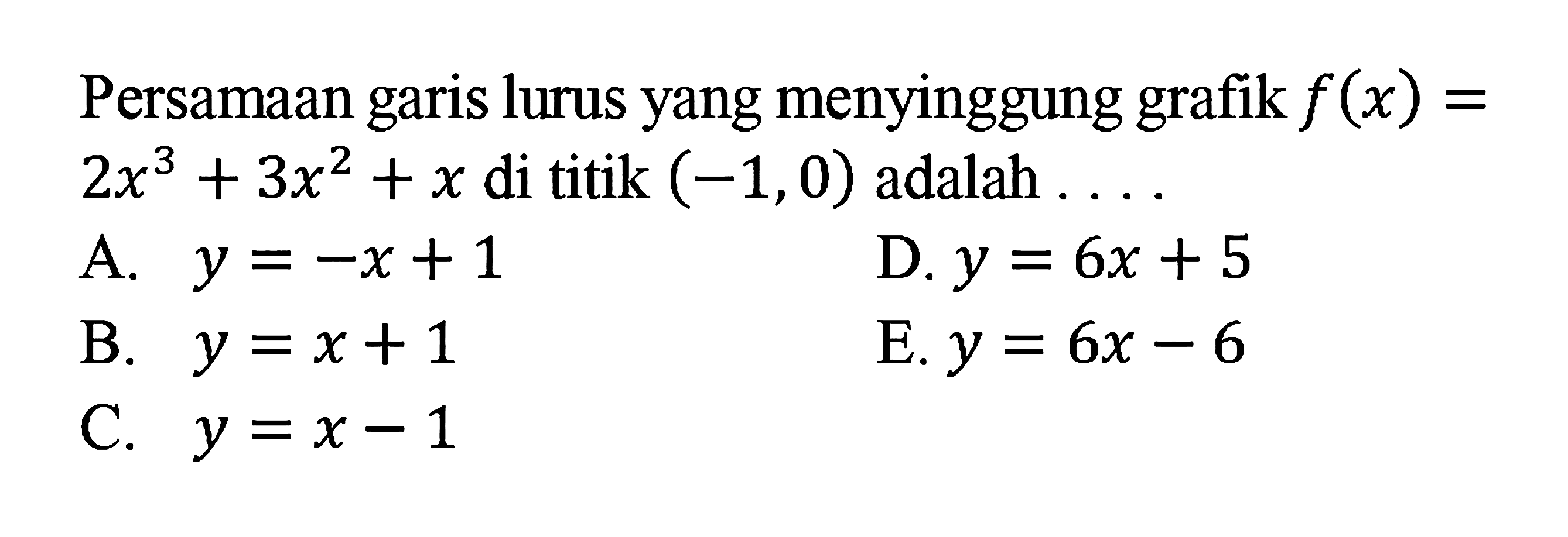 Persamaan garis lurus yang menyinggung grafik f(x) = 2x^3 + 3x^2 + x di titik (-1 ,0) adalah ... A. y = -x+ 1 D. y = 6x + 5 B. y = x+ 1 E.y = 6x - 6 C. y=x-1