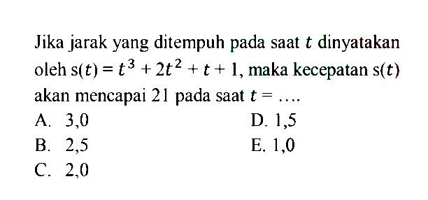 Jika jarak yang ditempuh pada saat t dinyatakan oleh s(t)=t^3+2t^2+t+1, maka kecepatan s(t) akan mencapai 21 pada saat t =.... 