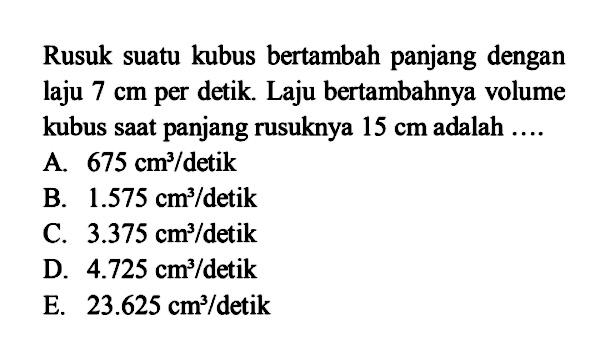 Rusuk suatu kubus bertambah panjang dengan laju  7 cm  per detik. Laju bertambahnya volume kubus saat panjang rusuknya  15 cm  adalah  ... 