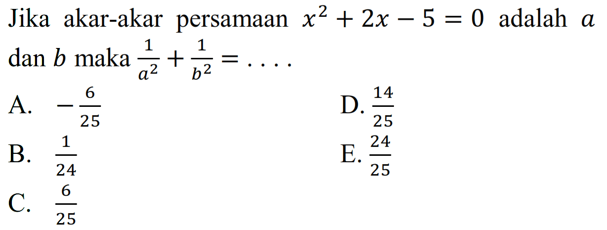 Jika akar-akar persamaan x^2 + 2x - 5 = 0 adalah a dan b maka 1/a^2 + 1/b^2 = .... A. -6/25 D. 14/25 B. 1/24 E. 24/25 C. 6/25