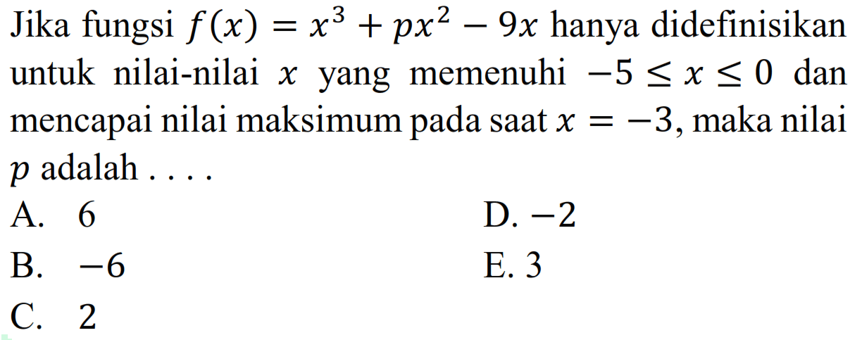 Jika fungsi  f(x)=x^3+px^2-9 x  hanya didefinisikan untuk nilai-nilai  x  yang memenuhi  -5 <= x <= 0  dan mencapai nilai maksimum pada saat  x=-3 , maka nilai  p  adalah ...A. 6D.  -2 B.  -6 E. 3C. 2