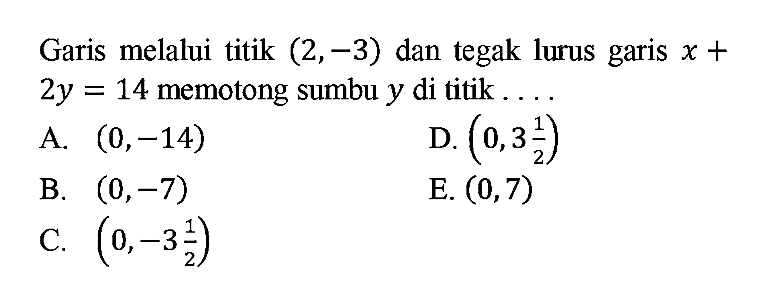 Garis melalui titik (2,-3) dan tegak lurus garis x + 2y = 14 memotong sumbu y di titik ....