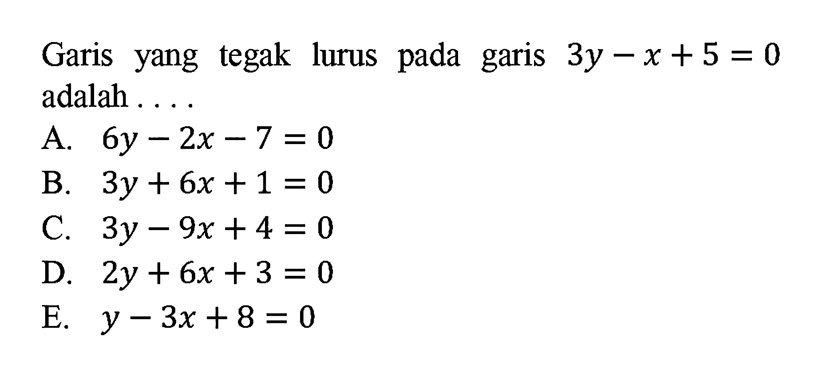 Garis yang tegak lurus pada garis 3y - x + 5 = 0 adalah.... A. 6y - 2x - 7 = 0 B. 3y + 6x + 1 = 0 C. 3y - 9x + 4 = 0 D. 2y + 6x + 3 = 0 E. y - 3x + 8 = 0