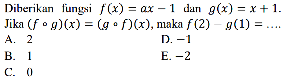 Diberikan fungsi f(x)=ax-1 dan g(x)=x+1. Jika (fog)(x)=(gof)(x), maka f(2)-g(1)= ....