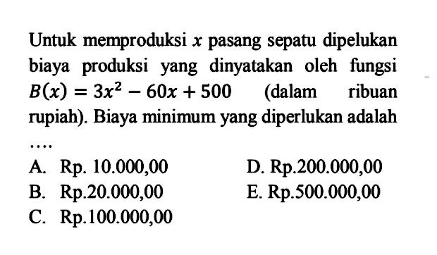 Untuk memproduksi x pasang sepatu dipelukan biaya produksi yang dinyatakan oleh fungsi B(x)=3x^2-60x+500 (dalam ribuan rupiah). Biaya minimum yang diperlukan adalah....