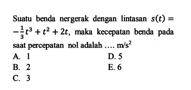 Suatu benda nergerak dengan lintasan  s(t)=   -1/3t^3+t^2+2t , maka kecepatan benda pada saat percepatan nol adalah ....  m/s^2 