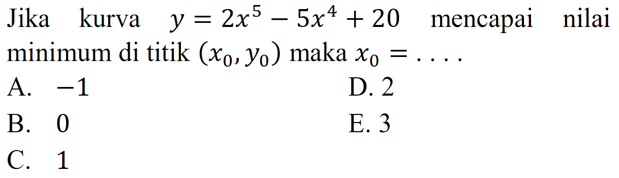 Jika kurva y=2x^5-5x^4+20 mencapai nilai minimum di titik (x0,y0) maka x0=....