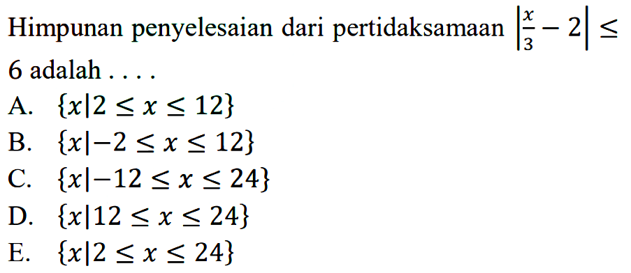 Himpunan penyelesaian dari pertidaksamaan |x/3-2|<=6 adalah . . . .