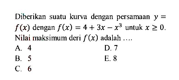 Diberikan suatu kurva dengan persamaan  y=f(x)  dengan  f(x)=4+3x-x^3  untuk  x>=0 . Nilai maksimum deri  f(x)  adalah ....