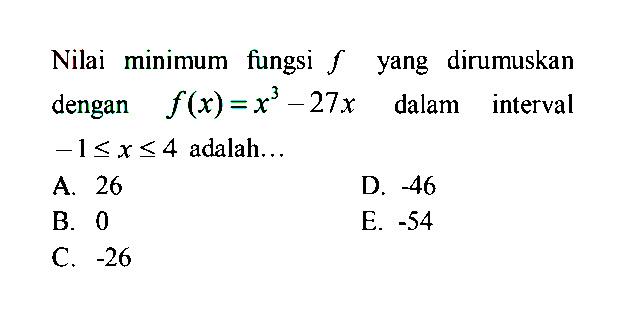 Nilai minimum fungsi f yang dirumuskan dengan f(x)=x^3-27x dalam interval  -1 <= x <= 4 adalah...
