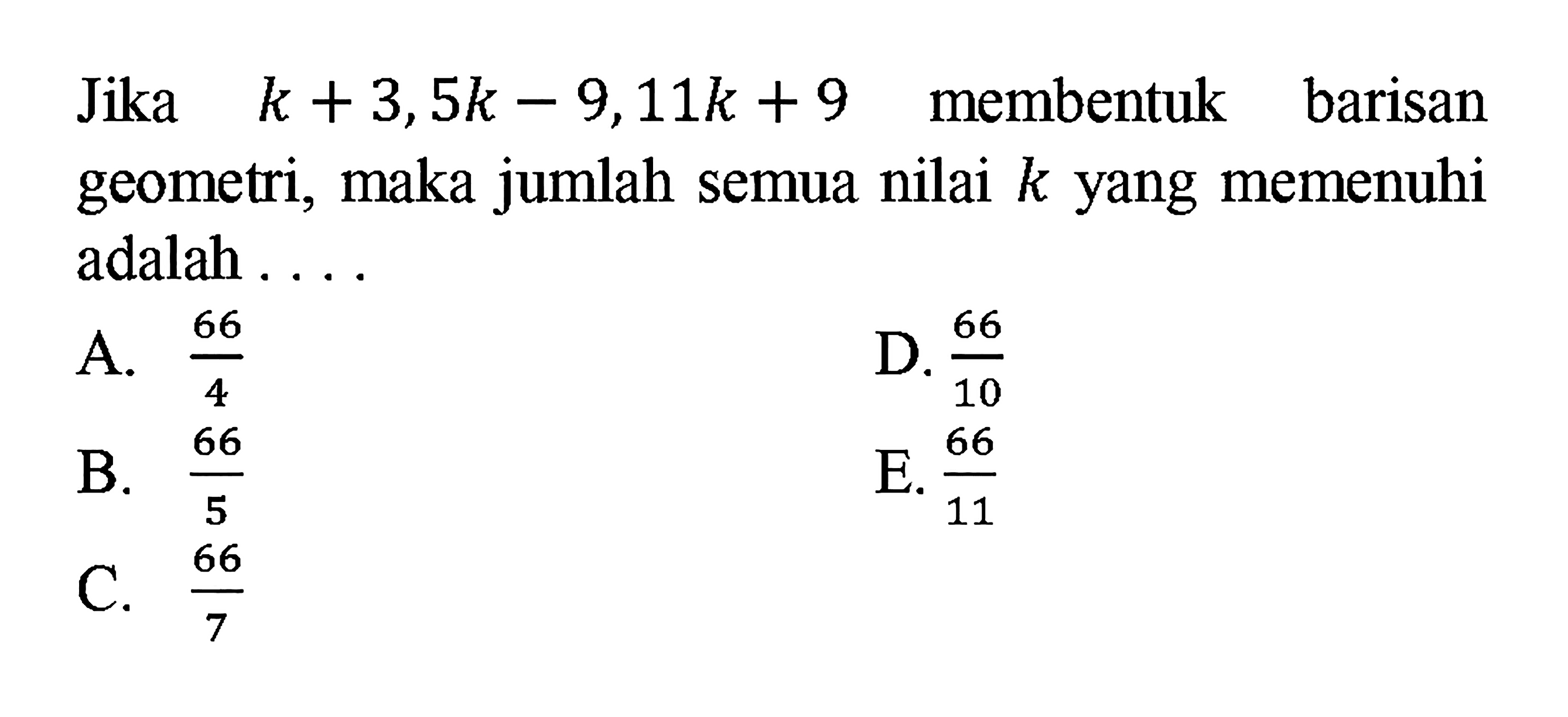 Jika k + 3, 5k - 9,11k + 9 membentuk barisan geometri, maka jumlah semua nilai k yang memenuhi adalah...