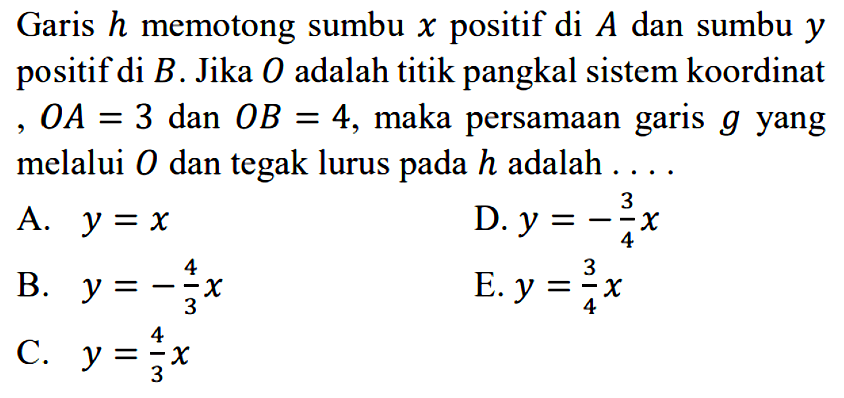 Garis h memotong sumbu x positif di A dan sumbu y positif di B. Jika O adalah titik pangkal sistem koordinat, OA =3 dan OB = 4, maka persamaan garis g yang melalui O dan tegak lurus pada h adalah ....