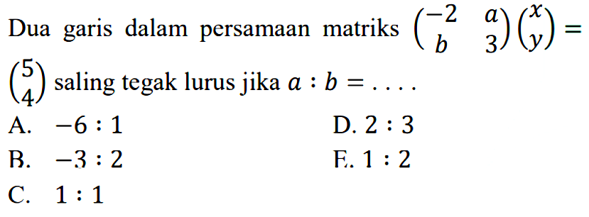 Dua garis dalam persamaan matriks (-2 a b 3) (x y) = (5 4) saling tegak lurus jika a : b = ....