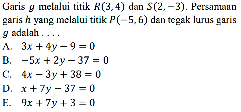 Garis g melalui titik R(3, 4) dan S(2, -3). Persamaan garis h yang melalui titik P(-5, 6) dan tegak lurus garis g adalah....