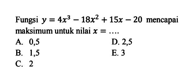 Fungsi y=4x^3-18x^2+15x-20 mencapai maksimum untuk nilai x=....