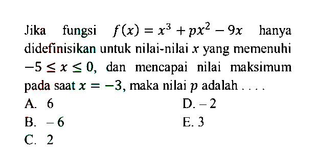 Jika fungsi  f(x)=x^3+px^2-9x  hanya didefinisikan untuk nilai-nilai  x  yang memenuhi  -5<=x<=0, dan mencapai nilai maksimum pada saat  x=-3 , maka nilai  p  adalah  ... . 