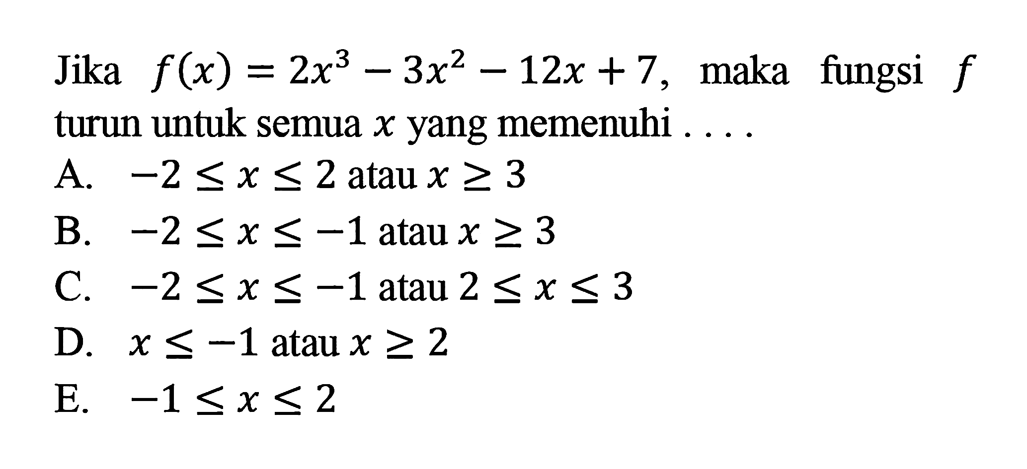 Jika  f(x)=2x^3-3x^2-12 x+7 , maka fungsi  f  turun untuk semua  x  yang memenuhi ....A.  -2 <= x <= 2  atau  x >= 3 B.  -2 <= x <=-1  atau  x >= 3 C.  -2 <= x <=-1  atau  2 <= x <= 3 D.  x <=-1  atau  x >= 2 E.  -1 <= x <= 2 