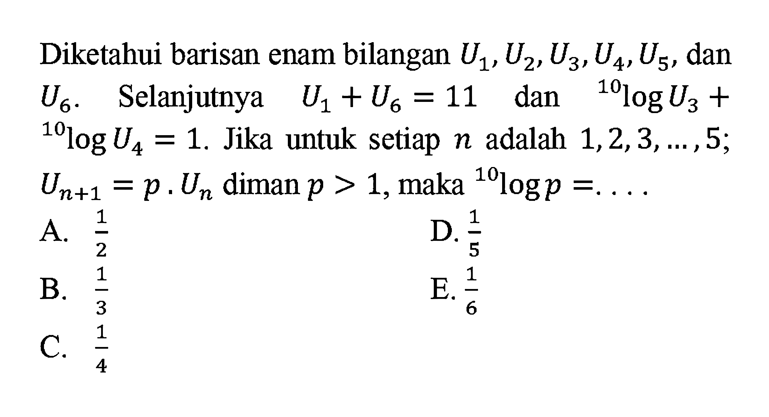 Diketahui barisan enam bilangan  U1, U2, U3, U4, U5, dan  U6.  Selanjutnya U1+U6=11 dan 10log U3 + 10log U4=1. Jika untuk setiap n adalah  1,2,3,...,5: Un+1=p. Un diman p>1, maka 10log p=... 