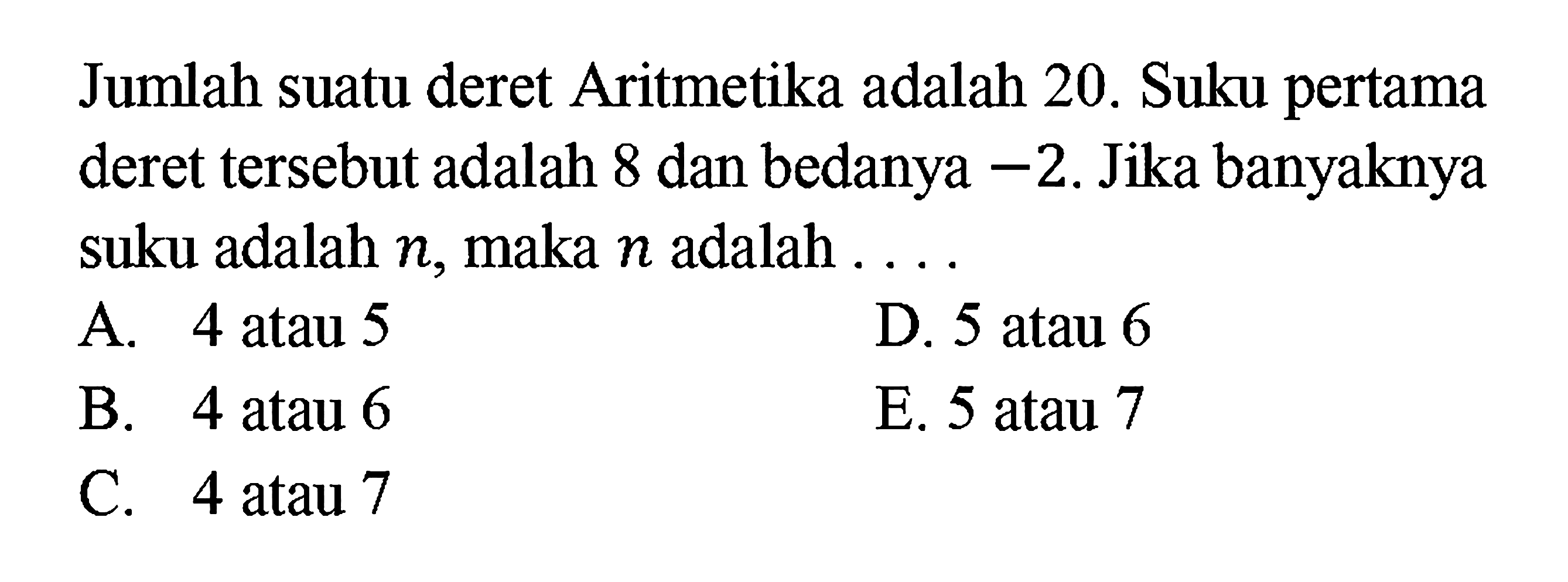 Jumlah suatu deret Aritmetika adalah 20. Suku pertama deret tersebut adalah 8 dan bedanya -2. Jika banyaknya suku adalah n, maka n adalah ....
