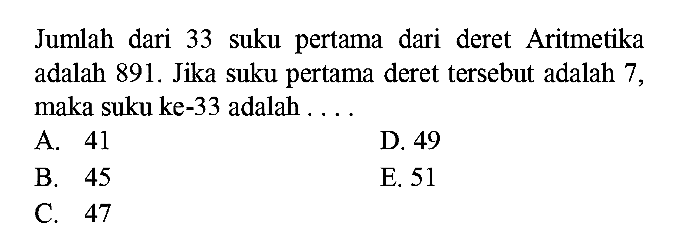 Jumlah dari 33 suku pertama dari deret Aritmetika adalah 891. Jika suku pertama deret tersebut adalah 7, maka suku ke-33 adalah ....