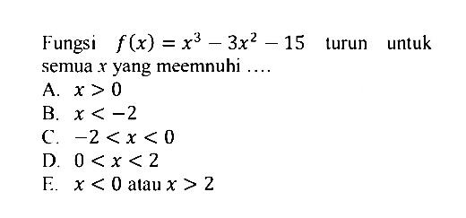 Fungsi  f(x)=x^3-3x^2-15  turun untuk semua  x  yang meemnuhi ....A.  x>0 B.  x<-2 C.  -2<x<0 D.  0<x<2 E.  x<0  atau  x>2 