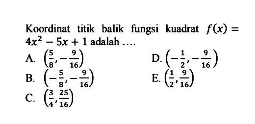 Koordinat titik balik fungsi kuadrat f(x) = 4x^2 - 5x + 1 adalah ... A.(5/8, -9/16) B. (-5/8, -9/16) C. (3/4, 25/16) D. (-1/2, -9/16) E. (1/2, 9/16)