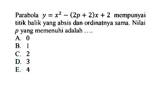 Parabola y = x^2 - (2p + 2)x + 2 mempunyai titik balik yang absis dan ordinatnya sama. Nilai p yang memenuhi adalah ....