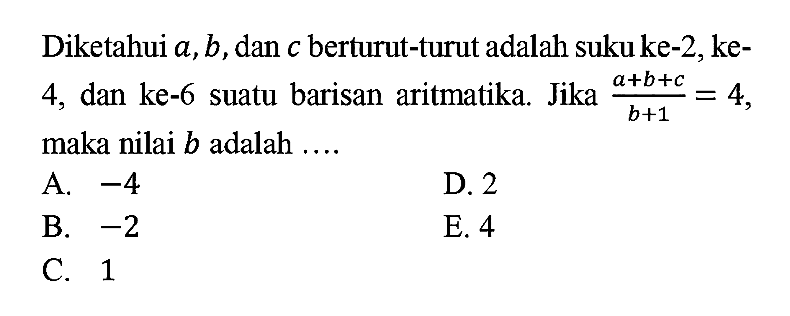 Diketahui a,b, dan c berturut-turut adalah suku ke-2,ke-4, dan ke-6 suatu barisan aritmatika. Jika  (a + b + c)/(b +1) = 4 maka nilai b adalah ....