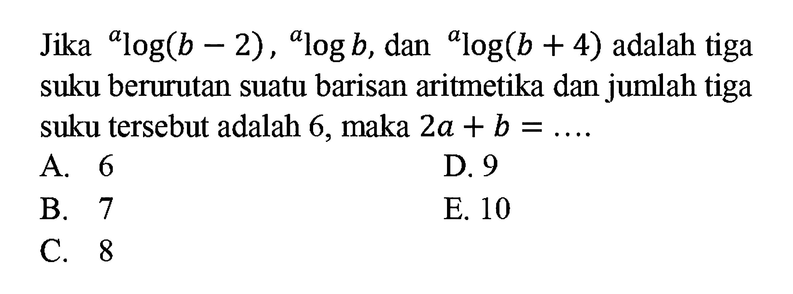 Jika  a log(b-2), a log b , dan  a log(b+4)  adalah tiga suku berurutan suatu barisan aritmetika dan jumlah tiga suku tersebut adalah 6, maka  2a+b=... 