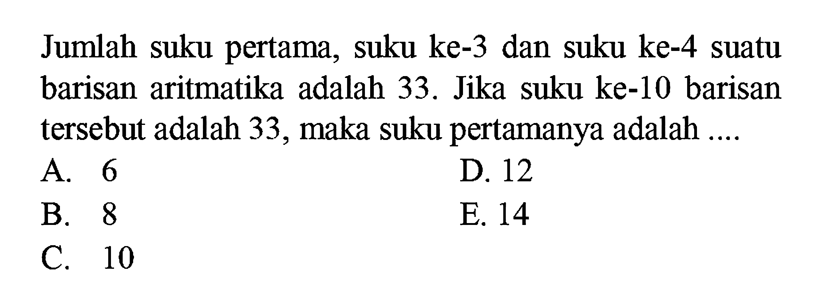 Jumlah suku pertama, suku ke-3 dan suku ke-4 suatu barisan aritmatika adalah 33. Jika suku ke-10 barisan tersebut adalah 33, maka suku pertamanya adalah ....