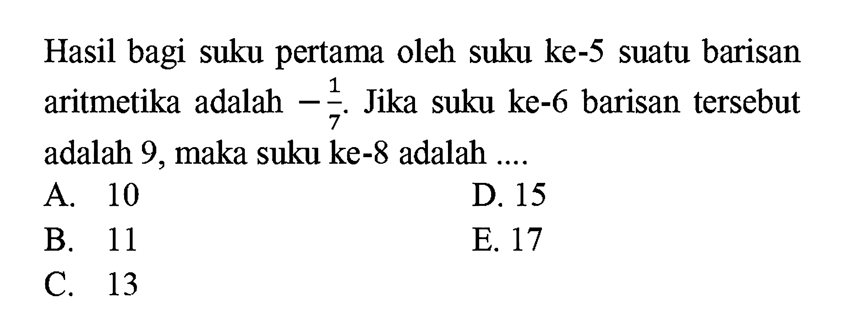 Hasil bagi suku pertama oleh suku ke-5 suatu barisan aritmetika adalah -1/7. Jika suku ke-6 barisan tersebut adalah 9, maka suku ke-8 adalah ....