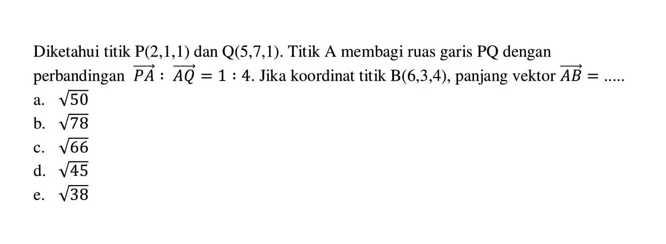 Diketahui titik P(2,1,1) dan Q(5,7,1). Titik A membagi ruas garis PQ dengan perbandingan vektor PA:vektor AQ=1:4. Jika koordinat titik B(6,3,4), panjang vektor AB= ...