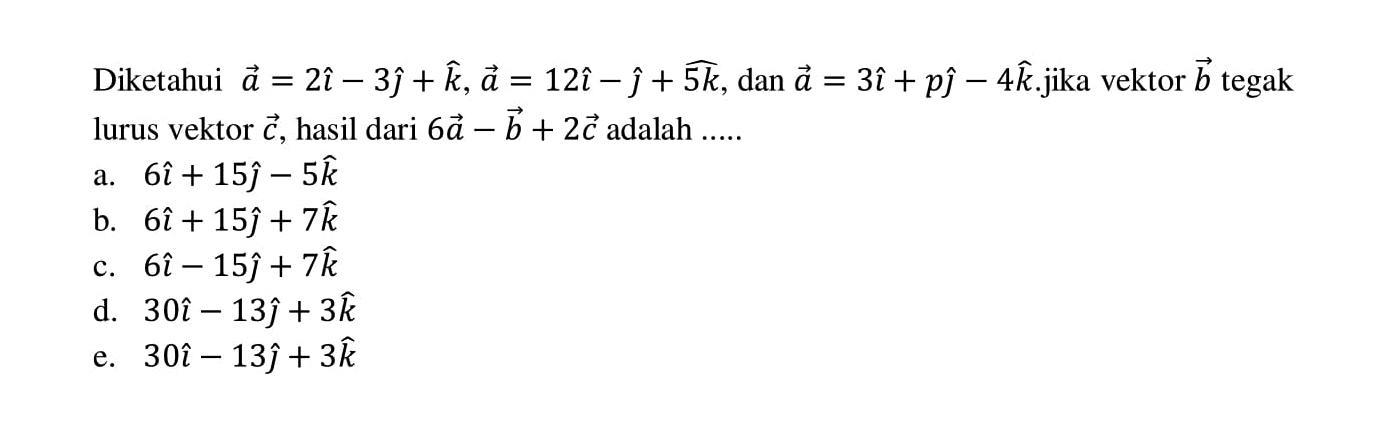 Diketahui vektor a=2i-3j+k, vektor a=12i-j+5k, dan vektor a=3i+pj-4k. jika vektor b tegak lurus vektor c, hasil dari 6a-b+2c adalah .....