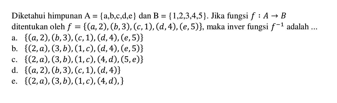 Diketahui himpunan A={(a), (b), (c), (d), (e)} dan B={1,2,3,4,5}. Jika fungsi f: A -> B ditentukan oleh f={(a, 2),(b, 3),(c, 1),(d, 4),(e, 5)}, maka inver fungsi f^-1 adalah .... 