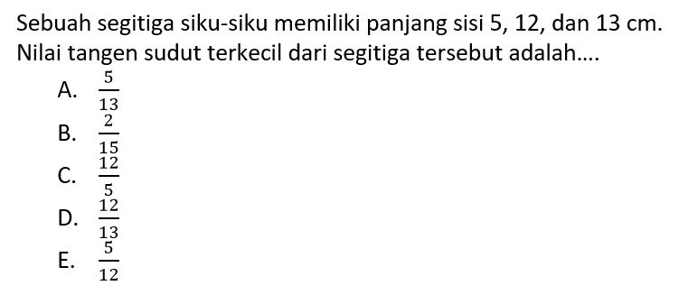 Sebuah segitiga siku-siku memiliki panjang sisi 5,12, dan 13 cm. Nilai tangen sudut terkecil dari segitiga tersebut adalah....
