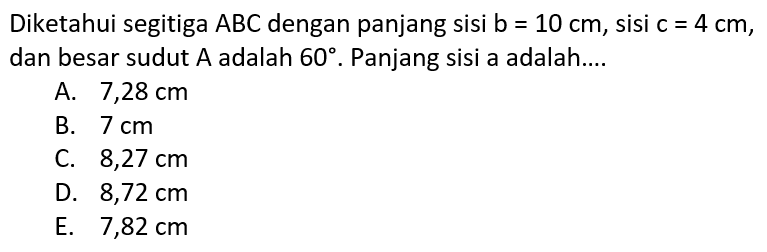 Diketahui segitiga  ABC  dengan panjang sisi  b=10 cm , sisi  c=4 cm , dan besar sudut  A  adalah  60 .  Panjang sisi a adalah...