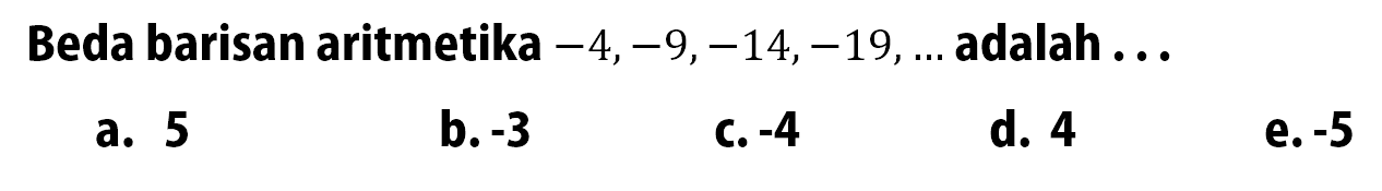 Beda barisan aritmetika  -4,-9,-14,-19, ...  adalah ...a. 5b.  -3 c.  -4 d. 4e.  -5 