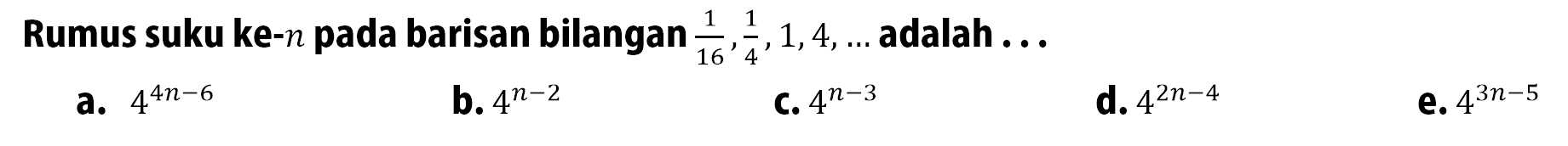 Rumus suku ke-n  pada barisan bilangan  1/16, 1/4, 1,4, ...  adalah ...a.  4^(4n-6) 
b.  4^(n-2) 
C.  4^(n-3) 
d.  4^(2n-4) 
e.  4^(3n-5) 