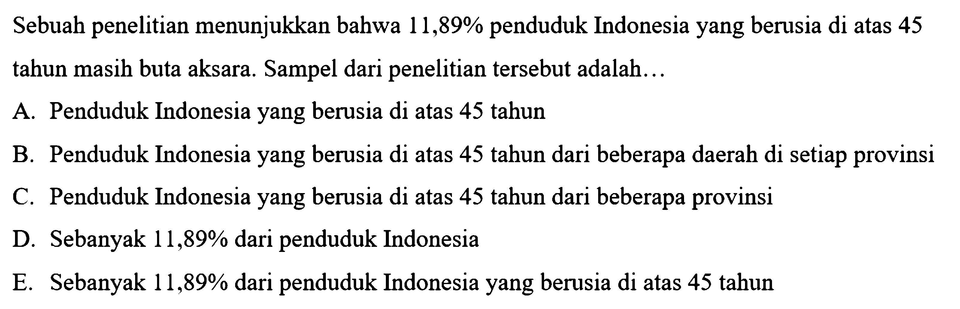 Sebuah penelitian menunjukkan bahwa  11,89 %  penduduk Indonesia yang berusia di atas 45 tahun masih buta aksara. Sampel dari penelitian tersebut adalah...