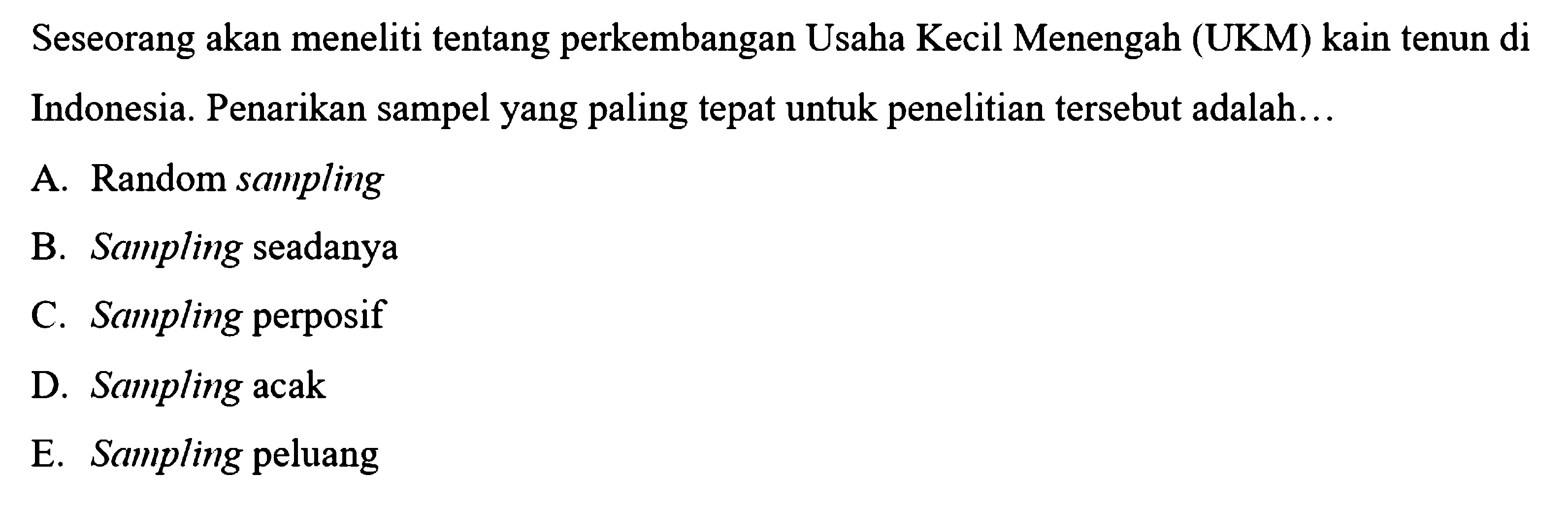 Seseorang akan meneliti tentang perkembangan Usaha Kecil Menengah (UKM) kain tenun di Indonesia. Penarikan sampel yang paling tepat untuk penelitian tersebut adalah...
