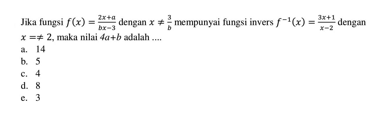 Jika fungsi f(x)=(2x+a)/(bx-3) dengan x=/=3/b mempunyai fungsi invers f^(-1) (x)=(3x+1)/(x-2) dengan x=/=2, maka nilai 4a+b adalah ... 