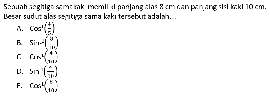 Sebuah segitiga samakaki memiliki panjang alas 8 cm dan panjang sisi kaki 10 cm. Besar sudut alas segitiga sama kaki tersebut adalah....