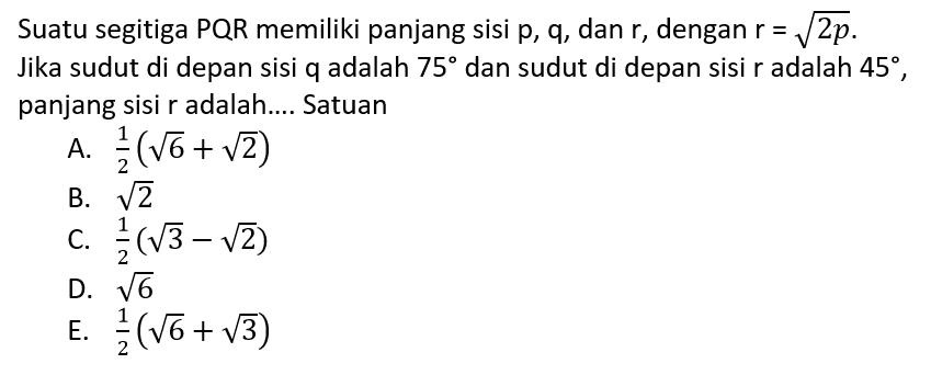 Suatu segitiga PQR memiliki panjang sisi  p, q, dan  r, dengan  r=akar(2p)  Jika sudut di depan sisi q adalah  75  dan sudut di depan sisi r adalah  45 , panjang sisi r adalah.... Satuan