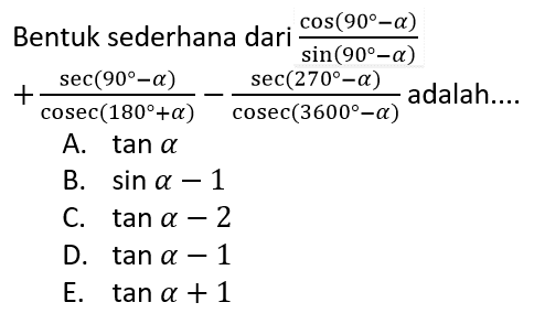 Bentuk sederhana (cos(90-a))/(sin(90-a)) + (sec(90-a))/(cosec(180+a)) - (sec(270-a))/(cosec(3600-a)) adalah....