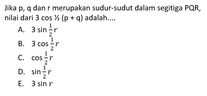 Jika p, q dan r merupakan sudut-sudut dalam segitiga PQR, nilai dari 3 cos(1/2 (p+q)) adalah .... 