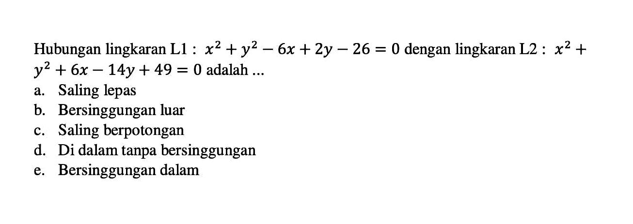 Hubungan lingkaran L1:x^2+y^2-6x+2y-26=0 dengan lingkaran L2:x^2+y^2+6x-14y+49=0 adalah... a. Saling lepas b. Bersinggungan luar c. Saling berpotongan d. Di dalam tanpa bersinggungan e. Bersinggungan dalam