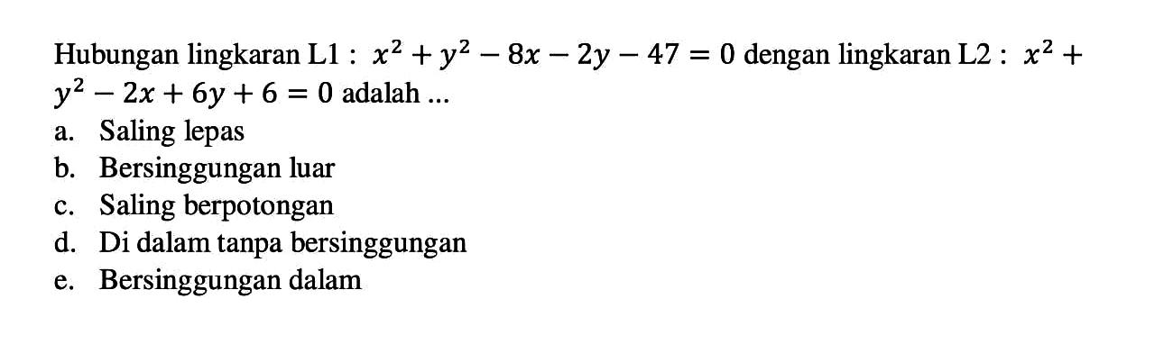 Hubungan lingkaran L1:  x^2+y^2-8 x-2 y-47=0  dengan lingkaran L2 :  x^2+   y^2-2 x+6 y+6=0  adalah  ... a. Saling lepasb. Bersinggungan luarc. Saling berpotongand. Di dalam tanpa bersinggungane. Bersinggungan dalam